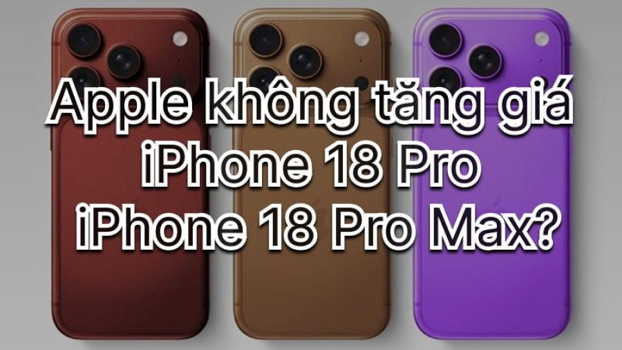 Mong muốn giữ nguyên giá bán iPhone 18 Pro và Pro Max của Apple