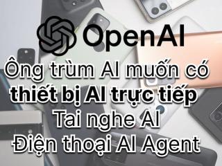Jony Ive bắt tay OpenAI làm điện thoại AI thay thế iPhone
