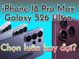 Chốt Galaxy S26 Ultra ngay hay đợi iPhone 18 Pro Max?
