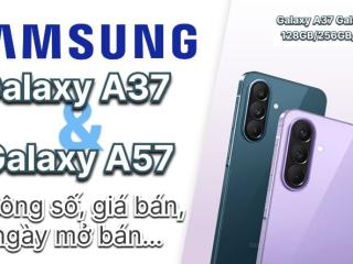 Galaxy A37 và Galaxy A57, cấu hình, thiết kế thay đổi, giá bán tăng