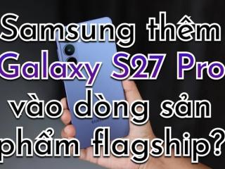 Galaxy S27 Pro mới trong dàn Samsung 2027, bỏ S-Pen nhưng mạnh như Ultra