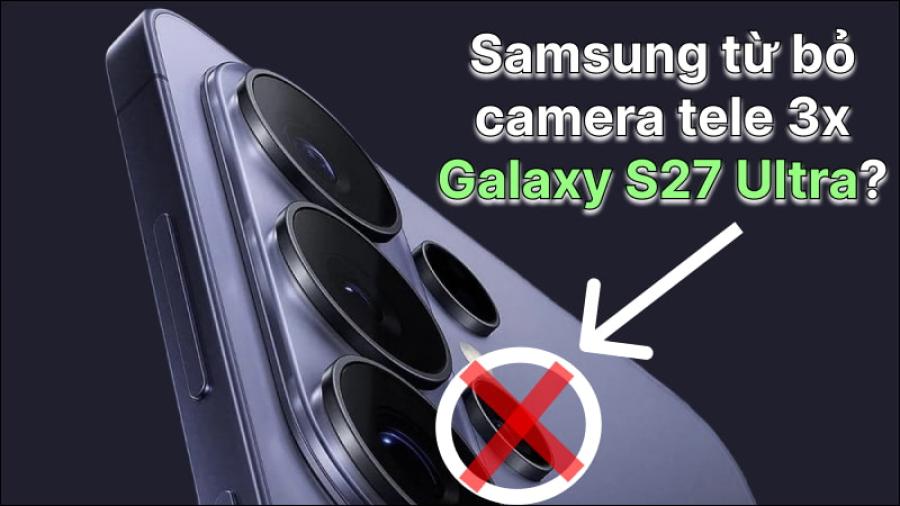 Galaxy S27 Ultra sẽ bỏ camera tele 3x sau 6 năm gắn bó