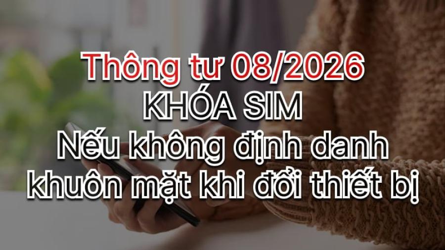 Từ 15/6/2026, đổi điện thoại cần phải quét khuôn mặt, nếu không bị khóa máy