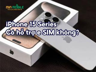 iPhone 15 series có tất cả bao nhiêu SIM? Có hỗ trợ eSIM không?