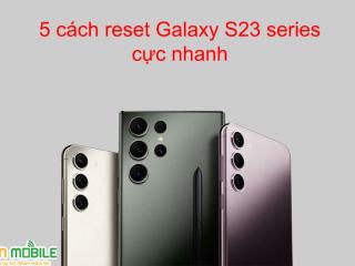 Hướng dẫn 5 cách reset Samsung Galaxy S23 series đơn giản tại nhà