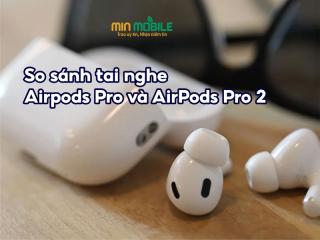 Tai nghe Airpods Pro và AirPods Pro 2: So kè chất lượng âm thanh