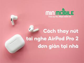 Cách thay nút tai nghe AirPods Pro 2 đơn giản tại nhà