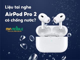 Tai nghe AirPods Pro 2 có chống nước không? Làm gì nếu rơi xuống nước?