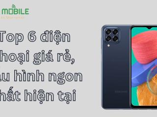 Top 6 điện thoại giá rẻ, cấu hình ngon nhất hiện tại