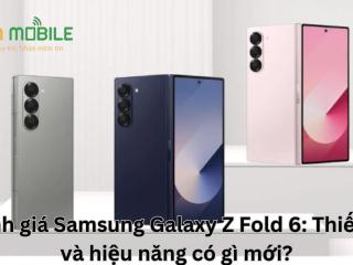Đánh giá Samsung Galaxy Z Fold6: Thiết kế và hiệu năng có gì mới?
