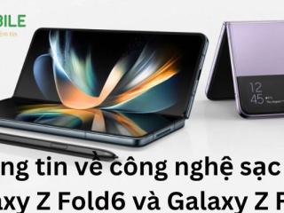 Thông tin về công nghệ sạc của Galaxy Z Fold6 và Galaxy Z Flip6